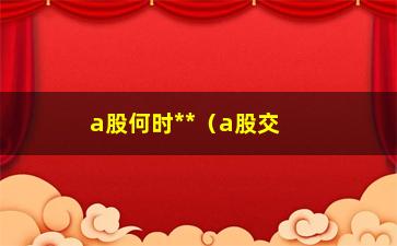 “a股何时**（a股交易时间详解）”/