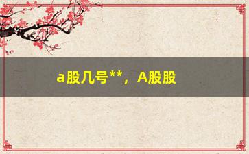 “a股几号**，A股股市**时间及交易规则介绍”/