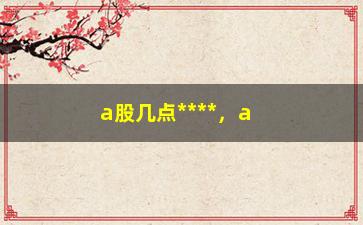 “a股几点****，a股市场交易时间介绍”/