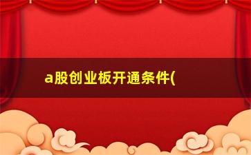 “a股创业板开通条件(买创业板股票怎么开通)”/