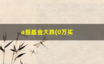 “a股基金大跌(0万买基金三个月没了)”/