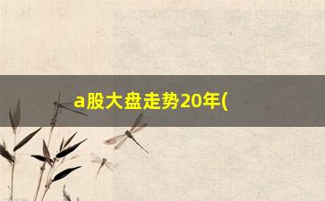 “a股大盘走势20年(股市十年大盘走势图)”/