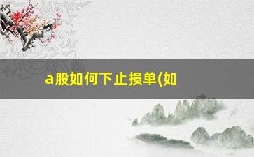 “a股如何下止损单(如何设置止损单)”/