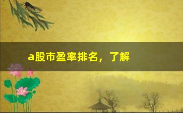 “a股市盈率排名，了解A股市盈率排名及其意义”/