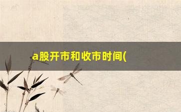 “a股开市和收市时间(a股开市和收市时间2022)”/