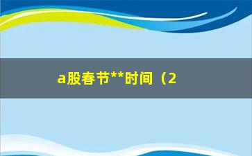 “a股春节**时间（2022年春节期间a股市场交易时间安排）”/