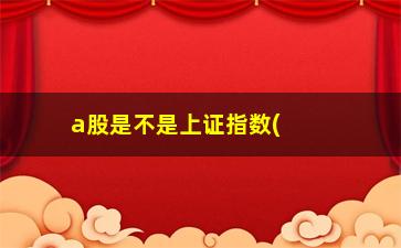 “a股是不是上证指数(上证指数为什么叫a股)”/