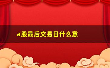 “a股最后交易日什么意思，解析股市最后交易日的含义”/