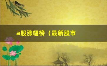 “a股涨幅榜（最新股市行情分析）”/