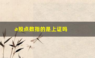 “a股点数指的是上证吗，解析A股点数与上证指数的关系”/