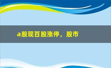 “a股现百股涨停，股市大涨，百股涨停现象频现”/