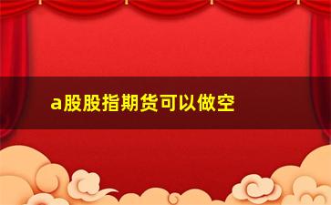 “a股股指期货可以做空吗(股指期货怎么做空)”/