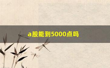 “a股能到5000点吗(a股为什么永远在3000点)”/