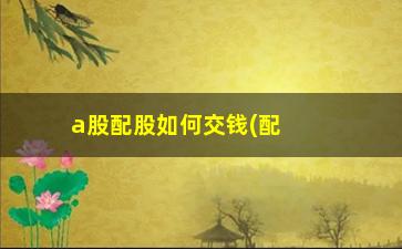 “a股配股如何交钱(配股交钱怎么交)”/