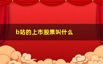 “b站的上市股票叫什么(上市之前的股票叫什么)”/