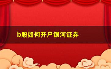 “b股如何开户银河证券(银河证券b股能银证转账吗)”/