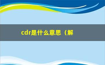 “cdr是什么意思（解析cdr文件格式）”/