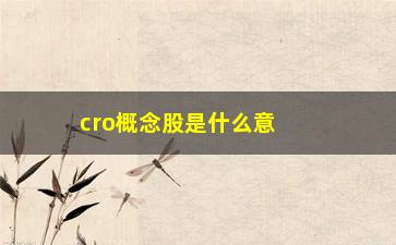 “cro概念股是什么意思，了解cro概念股的基本概念和特点”/