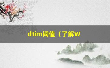 “dtim阈值（了解Wi-Fi信号的dtim阈值设置）”/