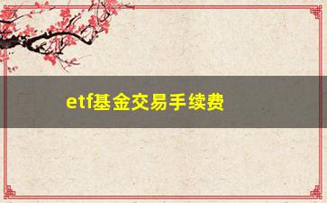 “etf基金交易手续费(ETF基金交易手续费怎么算)”/