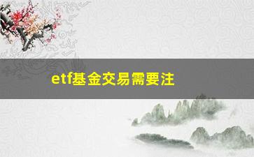 “etf基金交易需要注意哪些事项？”/