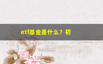 “etf基金是什么？初学者必须知道的基础知识”/