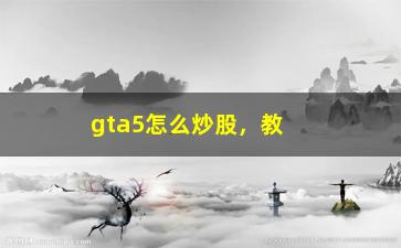 “gta5怎么炒股，教你如何在游戏中赚取更多的股票利润”/