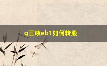 “g三峡eb1如何转股(g三峡eb1怎么转股)”/