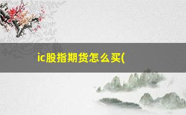 “ic股指期货怎么买(ic股指期货是什么)”/