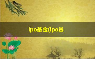 “ipo基金(ipo基金什么意思)”/