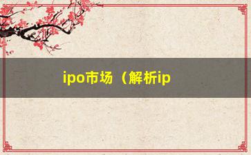 “ipo市场（解析ipo市场的现状和趋势）”/