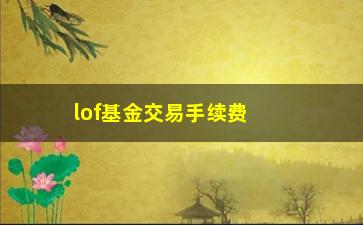 “lof基金交易手续费(基金的交易费用)”/