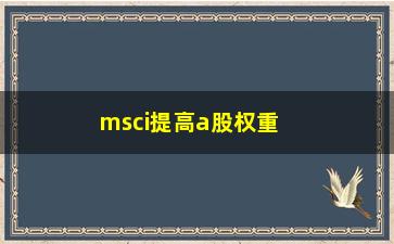 “msci提高a股权重对投资者有哪些影响”/