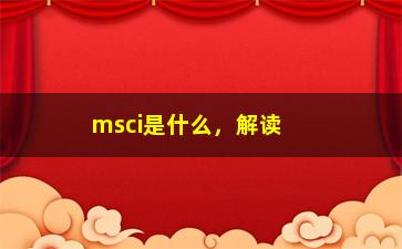 “msci是什么，解读msci指数的含义与作用”/