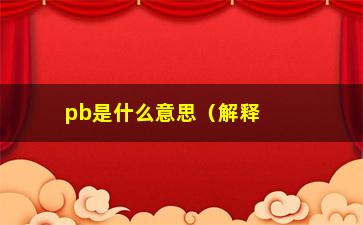 “pb是什么意思（解释pb的含义和用法）”/