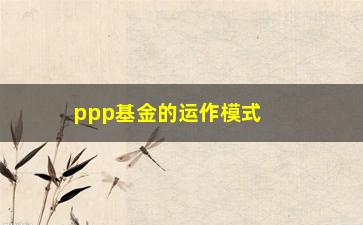 “ppp基金的运作模式（详细介绍ppp基金的运作方式）”/