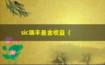 “sic瑞丰基金收益（了解sic瑞丰基金的投资收益情况）”/