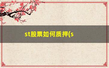 “st股票如何质押(st股票有什么风险)”/