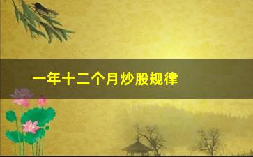 “一年十二个月炒股规律(股市一月至十二月谚语)”/