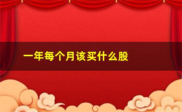 “一年每个月该买什么股票(一年12个月每个月炒什么股票)”/