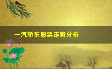 “一汽轿车股票走势分析（股市投资者必看）”/