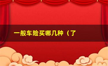 “一般车险买哪几种（了解车险种类，选择适合自己的保险方案）”/