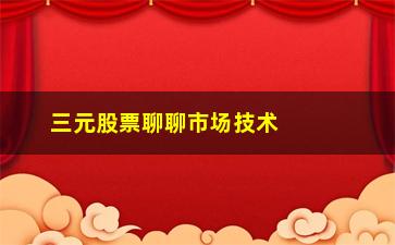 “三元股票聊聊市场技术分析”/