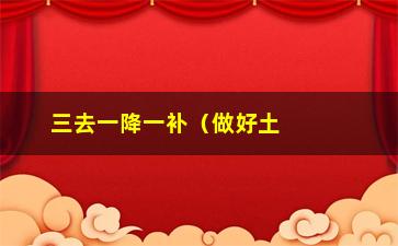 “三去一降一补（做好土壤管理提高农作物产量）”/