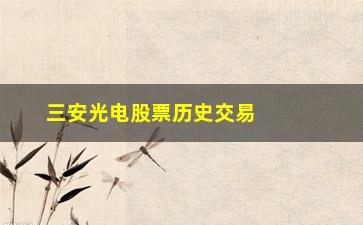 “三安光电股票历史交易数据分析，详细解读三安光电股票交易走势”/