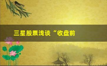 “三星股票浅谈“收盘前30分钟”判明日涨跌”/