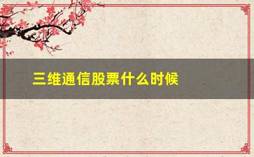 “三维通信股票什么时候上市的(三维通信股票有前景吗)”/