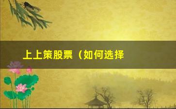 “上上策股票（如何选择最佳投资方案）”/