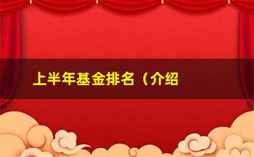 “上半年基金排名（介绍上半年市场热门基金排行榜）”/