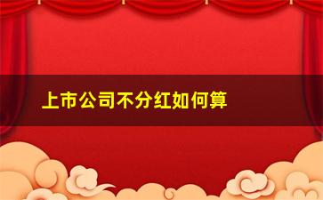 “上市公司不分红如何算股息(上市公司分红什么时候到账)”/